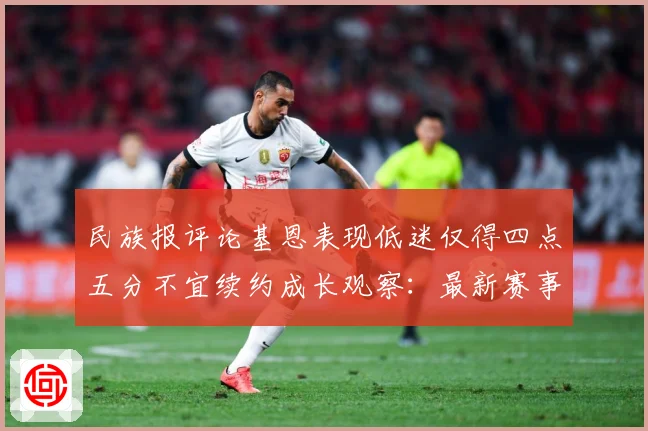 民族报评论基恩表现低迷仅得四点五分不宜续约成长观察：最新赛事动态与深度分析