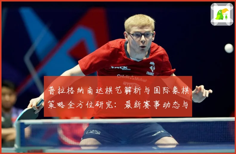 普拉格纳南达棋艺解析与国际象棋策略全方位研究：最新赛事动态与深度分析