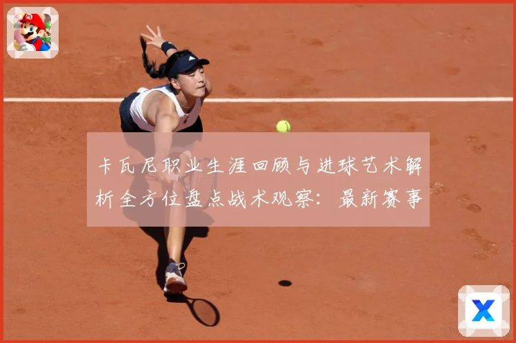 卡瓦尼职业生涯回顾与进球艺术解析全方位盘点战术观察：最新赛事动态与深度分析