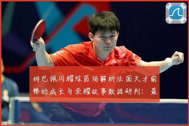 姆巴佩闪耀绿茵场解析法国天才前锋的成长与荣耀故事数据研判：最新赛事动态与深度分析