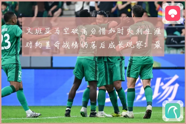 文班亚马空砍高分惜加时失利生涯对约基奇战绩仍落后成长观察：最新赛事动态与深度分析