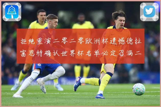 拒绝重演二零二零欧洲杯遗憾德拉富恩特确认世界杯名单必定召满二战术观察：最新赛事动态与深度分析