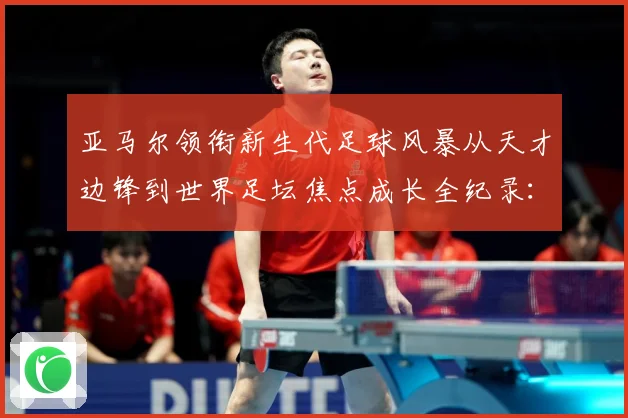 亚马尔领衔新生代足球风暴从天才边锋到世界足坛焦点成长全纪录：最新赛事动态与深度分析