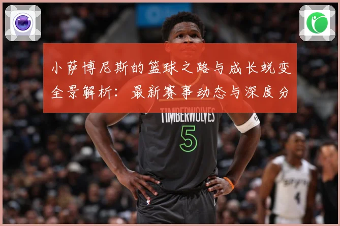 小萨博尼斯的篮球之路与成长蜕变全景解析：最新赛事动态与深度分析