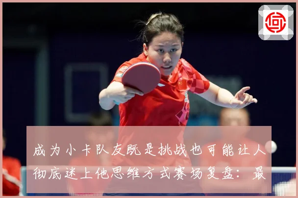 成为小卡队友既是挑战也可能让人彻底迷上他思维方式赛场复盘：最新赛事动态与深度分析