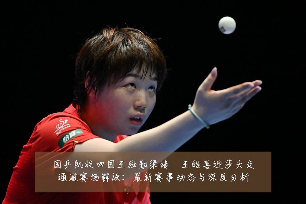 国乒凯旋回国王励勤梁靖崑王皓喜迎莎头走通道赛场解读:最新赛事动态与深度分析