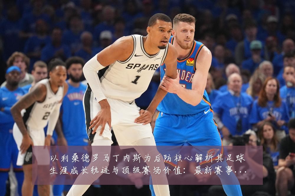 以利桑德罗马丁内斯为后防核心解析其足球生涯成长轨迹与顶级赛场价值:最新赛事动态与深度分析