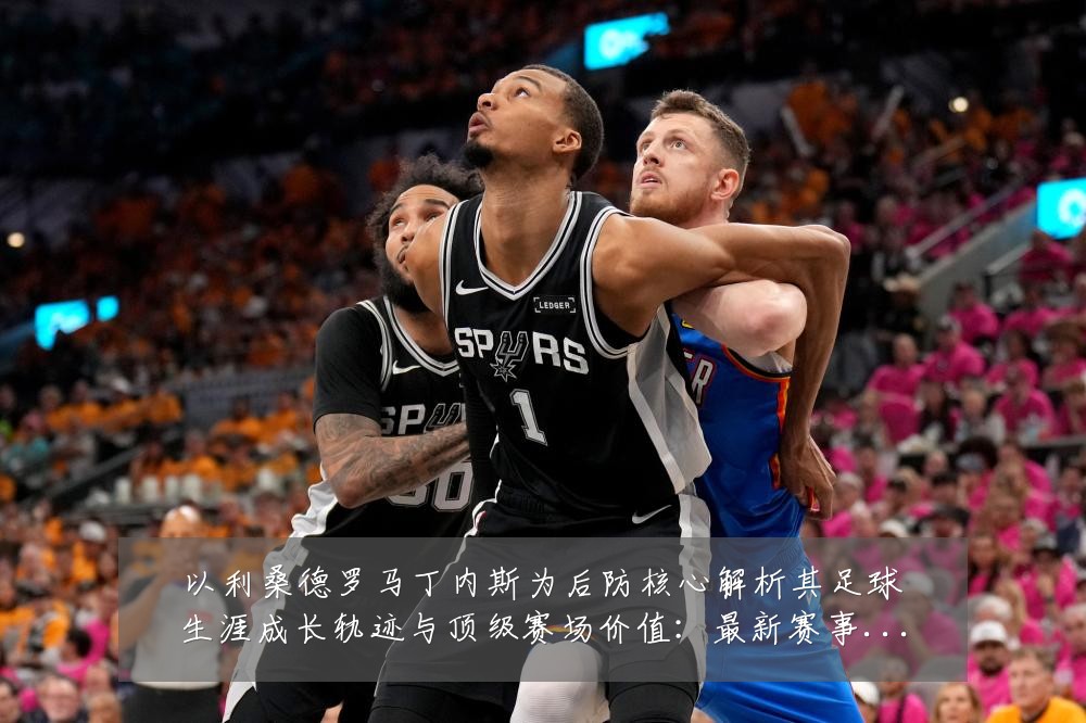 以利桑德罗马丁内斯为后防核心解析其足球生涯成长轨迹与顶级赛场价值:最新赛事动态与深度分析