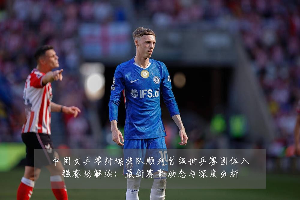 中国女乒零封瑞典队顺利晋级世乒赛团体八强赛场解读:最新赛事动态与深度分析