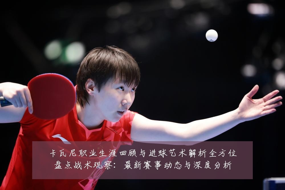 卡瓦尼职业生涯回顾与进球艺术解析全方位盘点战术观察：最新赛事动态与深度分析