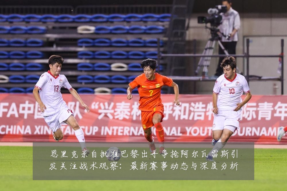 恩里克亲自批准巴黎出手争抢阿尔瓦雷斯引发关注战术观察:最新赛事动态与深度分析