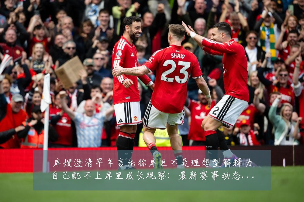 库嫂澄清早年言论称库里不是理想型解释为自己配不上库里成长观察:最新赛事动态与深度分析