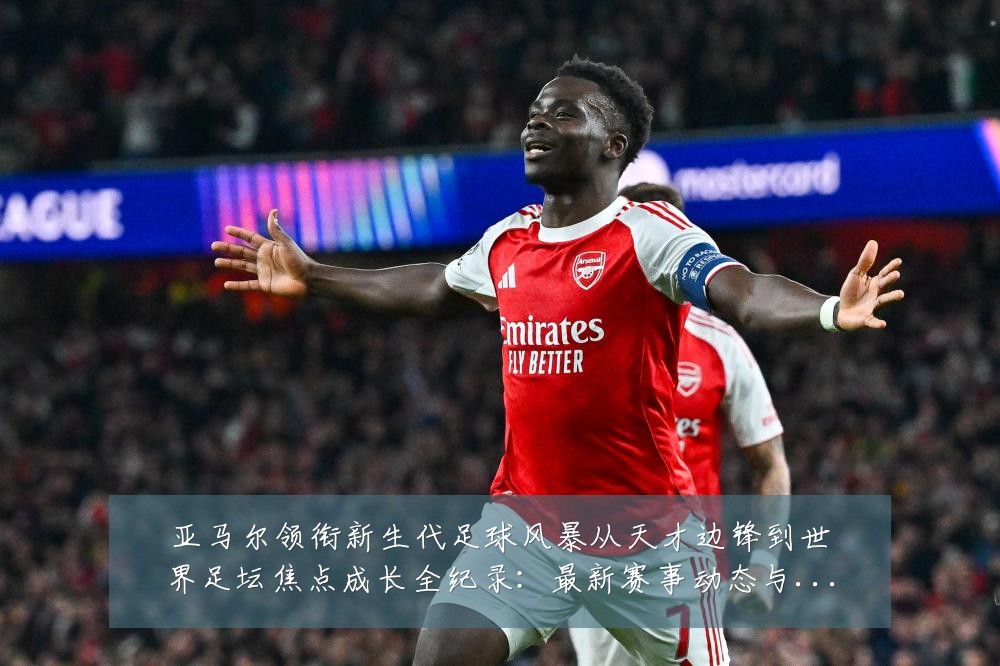 亚马尔领衔新生代足球风暴从天才边锋到世界足坛焦点成长全纪录:最新赛事动态与深度分析