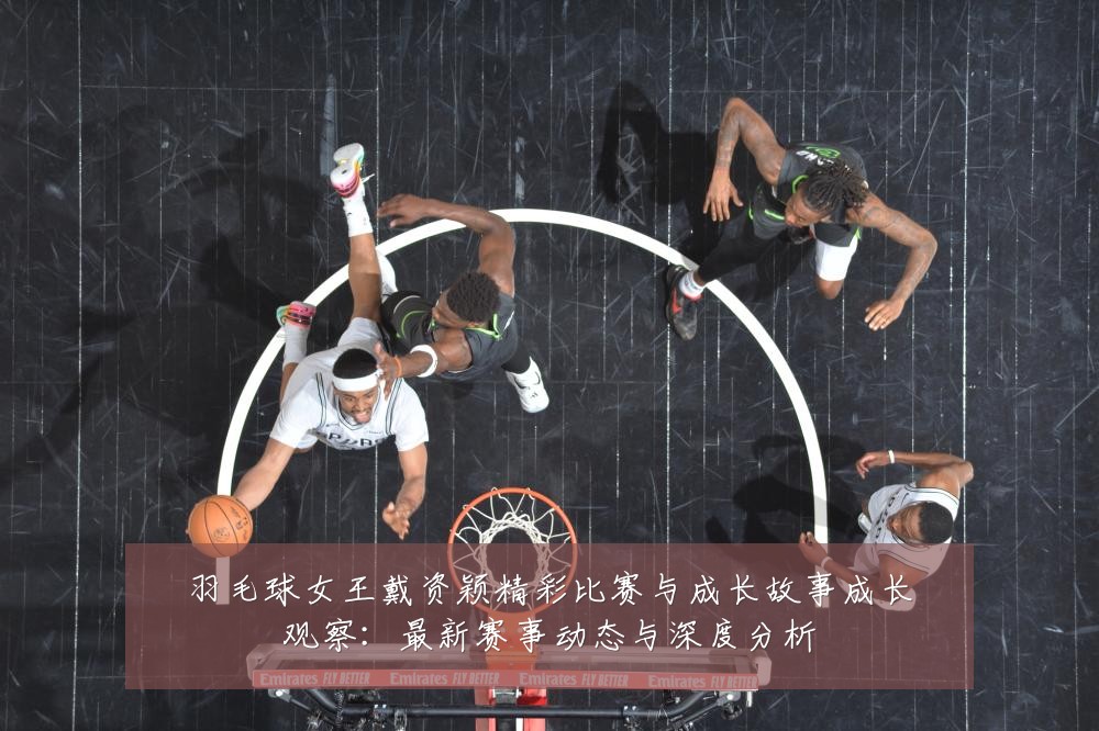 羽毛球女王戴资颖精彩比赛与成长故事成长观察:最新赛事动态与深度分析