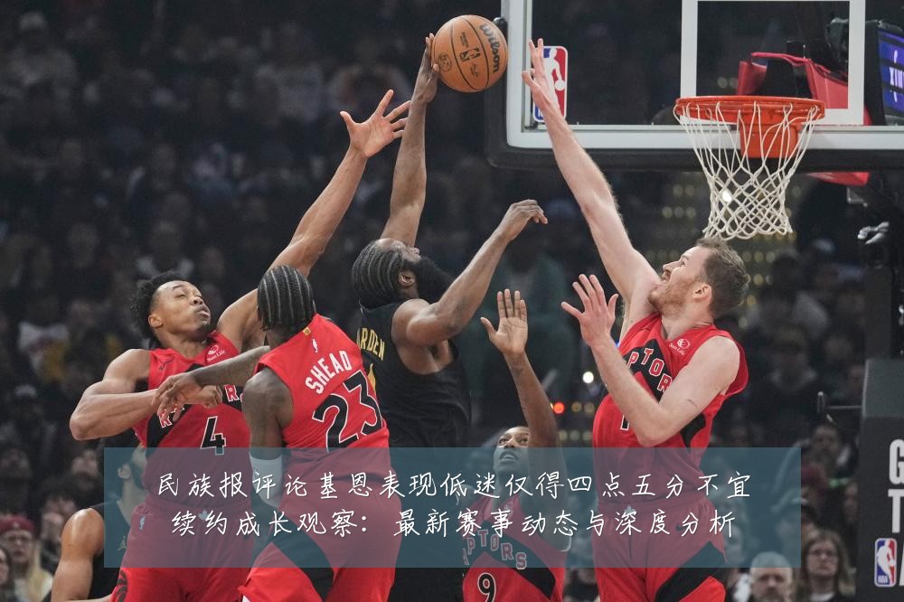 民族报评论基恩表现低迷仅得四点五分不宜续约成长观察:最新赛事动态与深度分析